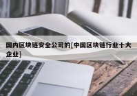 国内区块链安全公司的[中国区块链行业十大企业]