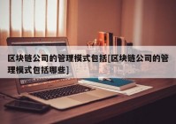 区块链公司的管理模式包括[区块链公司的管理模式包括哪些]