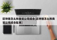 区块链怎么和商贸公司结合[区块链怎么和商贸公司结合起来]