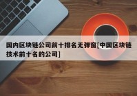 国内区块链公司前十排名无弹窗[中国区块链技术前十名的公司]