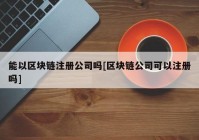 能以区块链注册公司吗[区块链公司可以注册吗]