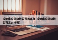 成都库珀区块链公司怎么样[成都库珀区块链公司怎么样啊]