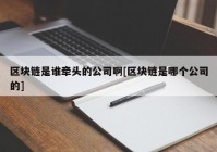 区块链是谁牵头的公司啊[区块链是哪个公司的]