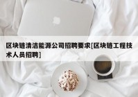 区块链清洁能源公司招聘要求[区块链工程技术人员招聘]