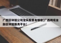 广西区块链公司龙头股票有哪些[广西跨境金融区块链服务平台]