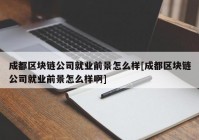 成都区块链公司就业前景怎么样[成都区块链公司就业前景怎么样啊]