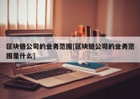 区块链公司的业务范围[区块链公司的业务范围是什么]