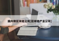 国内做区块链公司[区块链产业公司]