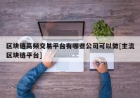 区块链高频交易平台有哪些公司可以做[主流区块链平台]