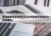 区块链最有前景的公司[区块链最有前景的公司有哪些]