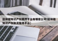 区块链知识产权质押平台有哪些公司[区块链知识产权融资服务平台]