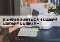 武汉跨境金融区块链平台公司排名[武汉跨境金融区块链平台公司排名前十]