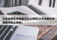 以太坊算区块链最大的公司吗[以太坊算区块链最大的公司吗]