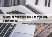 区块链c端产品有哪些公司上市了[区块链csac最新消息]