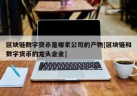 区块链数字货币是哪家公司的产物[区块链和数字货币的龙头企业]