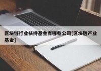 区块链行业扶持基金有哪些公司[区块链产业基金]